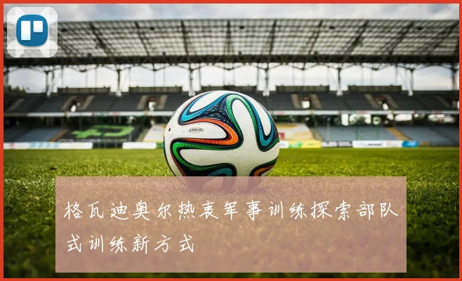 格瓦迪奥尔热衷军事训练探索部队式训练新方式