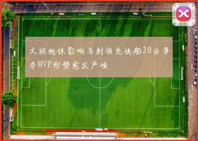 文班轮休影响马刺领先快船20分争夺MVP形势愈发严峻