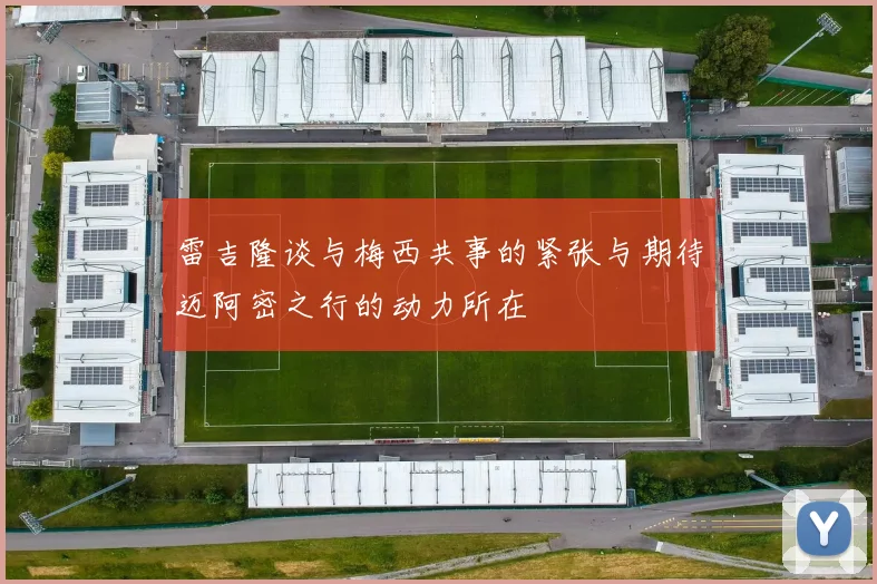 雷吉隆谈与梅西共事的紧张与期待迈阿密之行的动力所在