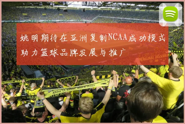 姚明期待在亚洲复制NCAA成功模式助力篮球品牌发展与推广