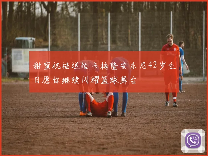甜蜜祝福送给卡梅隆安东尼42岁生日愿你继续闪耀篮球舞台