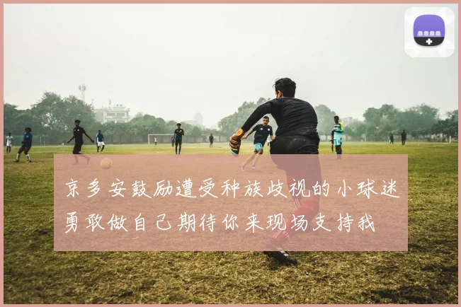 京多安鼓励遭受种族歧视的小球迷勇敢做自己期待你来现场支持我