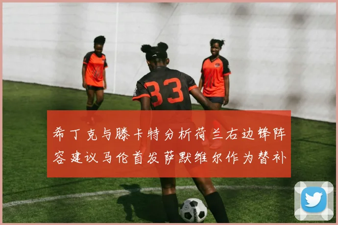 希丁克与滕卡特分析荷兰右边锋阵容建议马伦首发萨默维尔作为替补选择