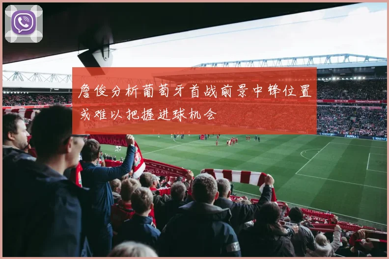 詹俊分析葡萄牙首战前景中锋位置或难以把握进球机会