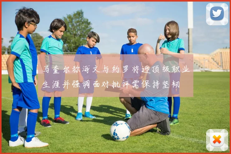 马奎尔称海文与约罗将迎顶级职业生涯并强调面对批评需保持坚韧