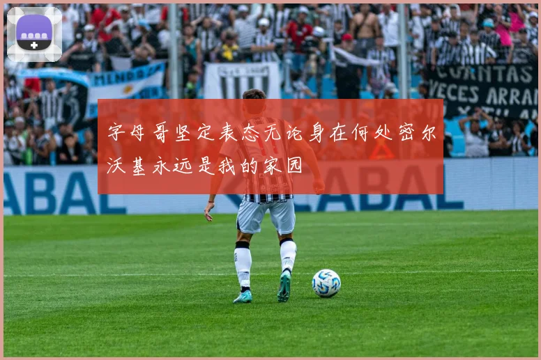 字母哥坚定表态无论身在何处密尔沃基永远是我的家园