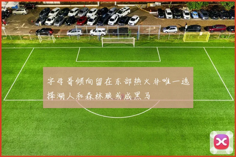 字母哥倾向留在东部热火非唯一选择湖人和森林狼或成黑马
