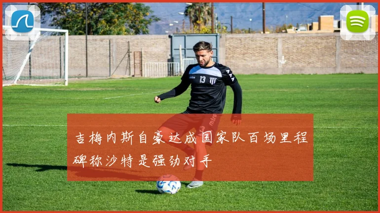 吉梅内斯自豪达成国家队百场里程碑称沙特是强劲对手