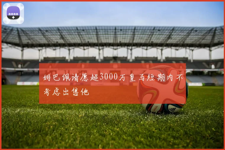 姆巴佩请愿超3000万皇马短期内不考虑出售他