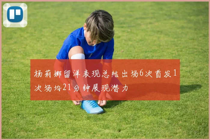 杨莉娜留洋表现总结出场6次首发1次场均21分钟展现潜力