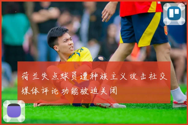 荷兰失点球员遭种族主义攻击社交媒体评论功能被迫关闭