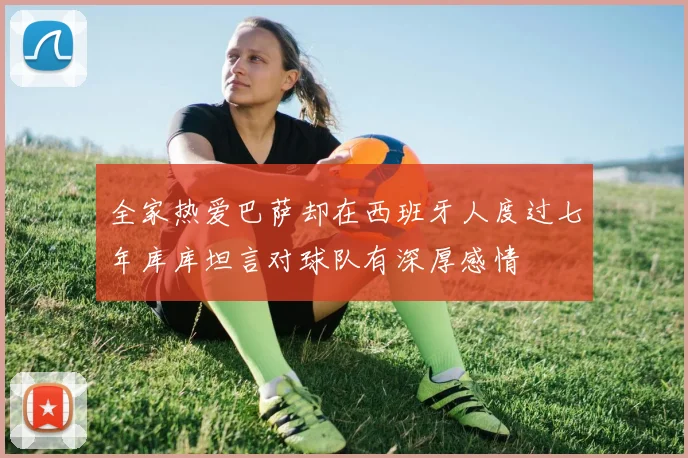 全家热爱巴萨却在西班牙人度过七年库库坦言对球队有深厚感情
