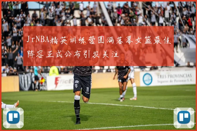 JrNBA精英训练营圆满落幕女篮最佳阵容正式公布引发关注