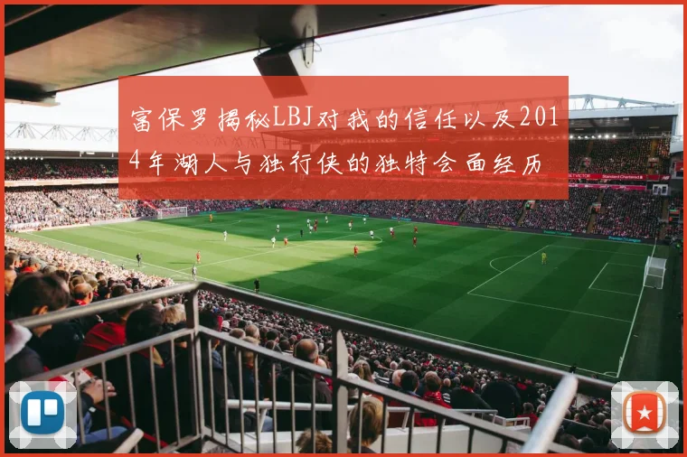 富保罗揭秘LBJ对我的信任以及2014年湖人与独行侠的独特会面经历