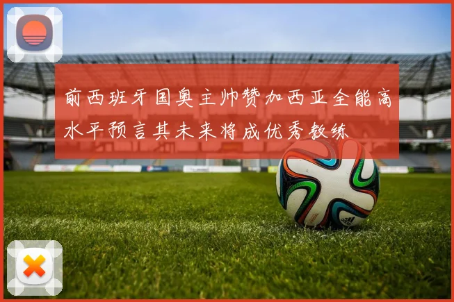 前西班牙国奥主帅赞加西亚全能高水平预言其未来将成优秀教练