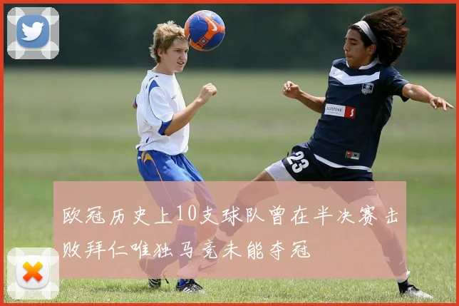 欧冠历史上10支球队曾在半决赛击败拜仁唯独马竞未能夺冠