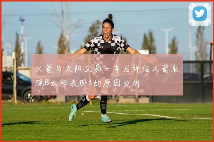 火箭与太阳交易一年后评估火箭表现B太阳表现A的原因分析