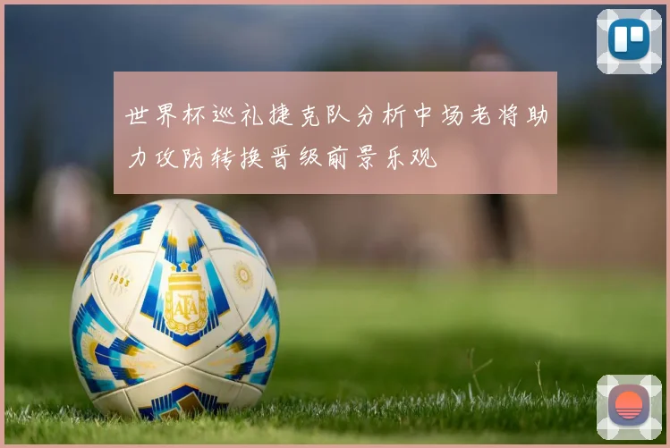 世界杯巡礼捷克队分析中场老将助力攻防转换晋级前景乐观