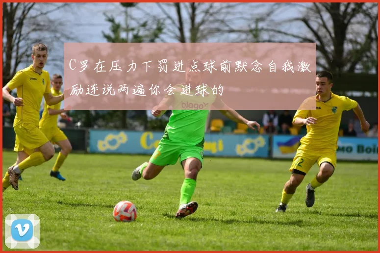 C罗在压力下罚进点球前默念自我激励连说两遍你会进球的