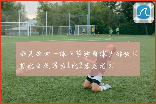 都灵扳回一球卡萨迪角球头槌破门将比分改写为1比2落后尤文