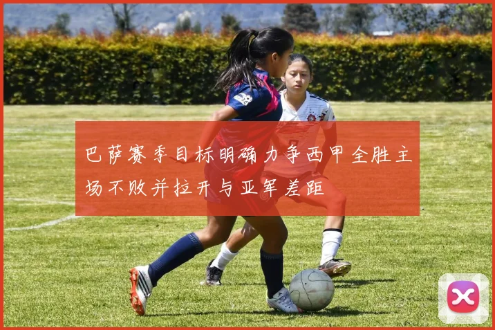 巴萨赛季目标明确力争西甲全胜主场不败并拉开与亚军差距