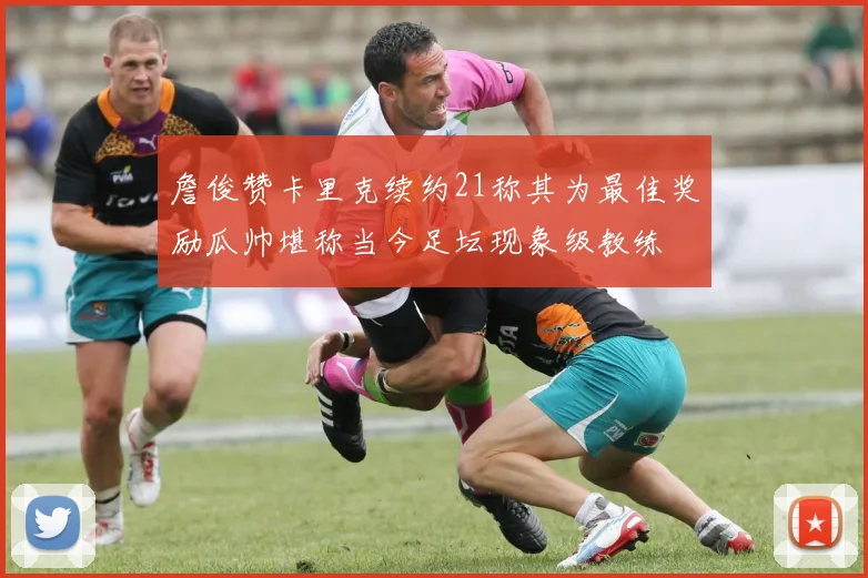 詹俊赞卡里克续约21称其为最佳奖励瓜帅堪称当今足坛现象级教练