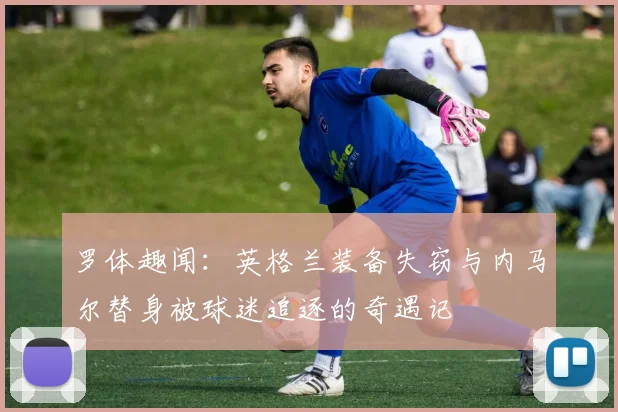 罗体趣闻：英格兰装备失窃与内马尔替身被球迷追逐的奇遇记