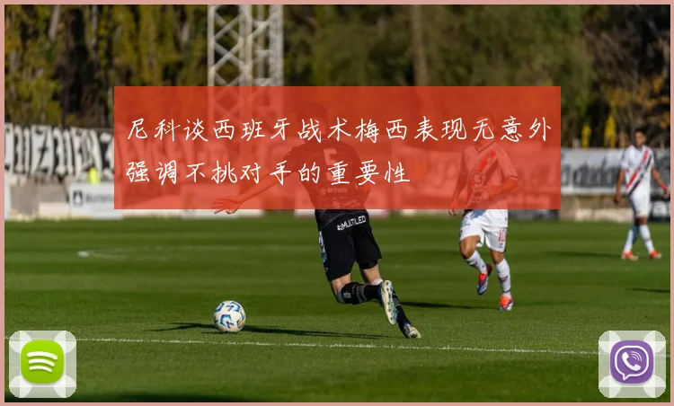 尼科谈西班牙战术梅西表现无意外强调不挑对手的重要性