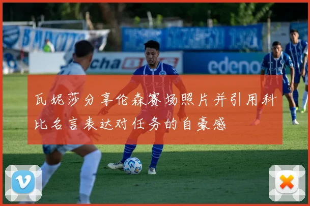 瓦妮莎分享伦森赛场照片并引用科比名言表达对任务的自豪感