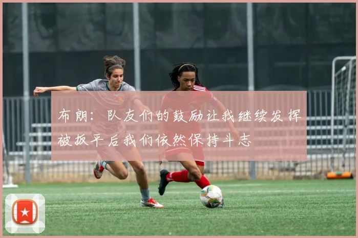 布朗：队友们的鼓励让我继续发挥被扳平后我们依然保持斗志