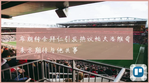 布朗转会拜仁引发热议帕夫洛维奇表示期待与他共事